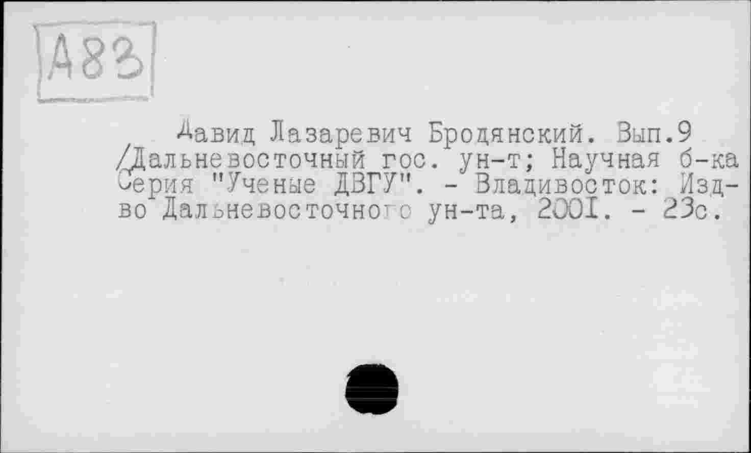 ﻿ІШ
L——
Давид Лазаревич Бродянский. Вып.9 /Дальневосточный гос. ун-т; Научная б-ка оерия "Ученые ДЗГУ". - Владивосток: Изд-во Дальневосточного ун-та, 2001. - 23с.